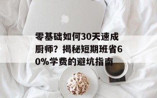 零基础如何30天速成厨师？揭秘短期班省60%学费的避坑指南