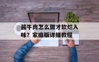 酱牛肉怎么做才软烂入味？家庭版详细教程