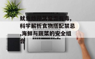 鱿鱼炒芹菜是否有毒,科学解析食物搭配禁忌,海鲜与蔬菜的安全组合