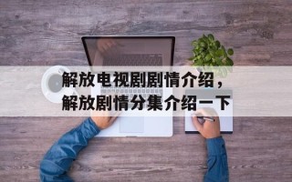 解放电视剧剧情介绍，解放剧情分集介绍一下