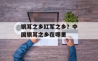 银耳之乡红军之乡？中国银耳之乡在哪里