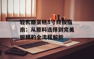 轻乳酪蛋糕8寸终极指南：从原料选择到完美脱模的全流程解析