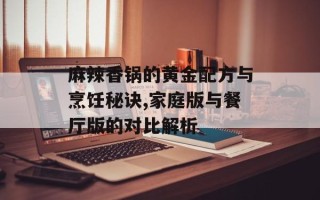 麻辣香锅的黄金配方与烹饪秘诀,家庭版与餐厅版的对比解析