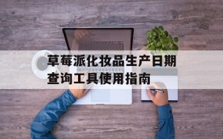 草莓派化妆品生产日期查询工具使用指南