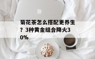 菊花茶怎么搭配更养生？3种黄金组合降火30%