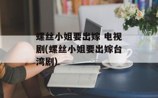 螺丝小姐要出嫁 电视剧(螺丝小姐要出嫁台湾剧)