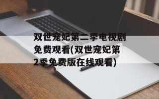 双世宠妃第二季电视剧免费观看(双世宠妃第2季免费版在线观看)