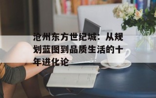 沧州东方世纪城：从规划蓝图到品质生活的十年进化论