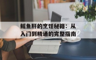 鳐鱼肝的烹饪秘籍：从入门到精通的完整指南