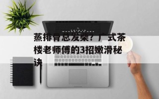 蒸排骨总发柴？广式茶楼老师傅的3招嫩滑秘诀