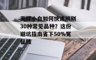 海鲜小白如何快速辨别30种常见品种？这份避坑指南省下50%冤枉钱