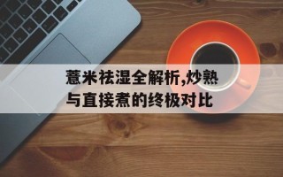 薏米祛湿全解析,炒熟与直接煮的终极对比
