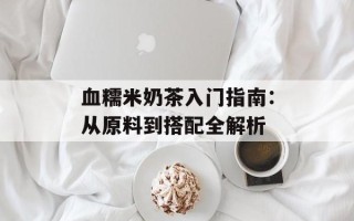 血糯米奶茶入门指南：从原料到搭配全解析