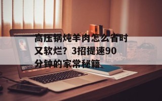 高压锅炖羊肉怎么省时又软烂？3招提速90分钟的家常秘籍