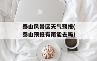 泰山风景区天气预报(泰山预报有雨能去吗)