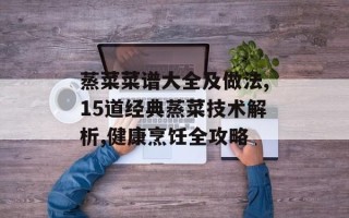 蒸菜菜谱大全及做法,15道经典蒸菜技术解析,健康烹饪全攻略