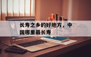 长寿之乡的好地方，中国哪里最长寿