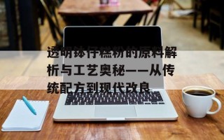 透明钵仔糕粉的原料解析与工艺奥秘——从传统配方到现代改良