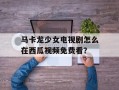 马卡龙少女电视剧怎么在西瓜视频免费看？