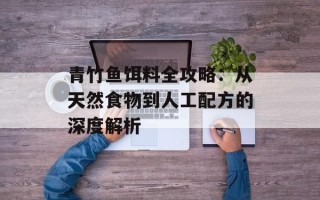 青竹鱼饵料全攻略：从天然食物到人工配方的深度解析