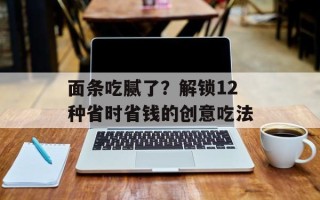面条吃腻了？解锁12种省时省钱的创意吃法