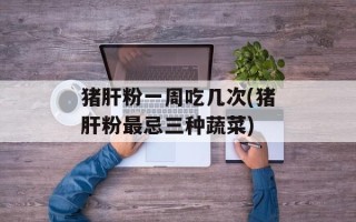 猪肝粉一周吃几次(猪肝粉最忌三种蔬菜)