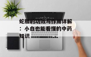 蛇胆的功效与作用详解：小白也能看懂的中药知识