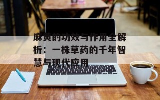 麻黄的功效与作用全解析：一株草药的千年智慧与现代应用
