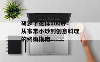胡萝卜花样100种：从家常小炒到创意料理的终极指南