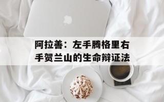阿拉善：左手腾格里右手贺兰山的生命辩证法