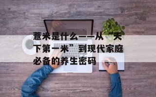 薏米是什么——从“天下第一米”到现代家庭必备的养生密码