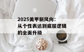 2025美甲新风向：从个性表达到底层逻辑的全面升级