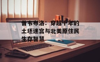 普韦布洛：穿越千年的土坯迷宫与北美原住民生存智慧
