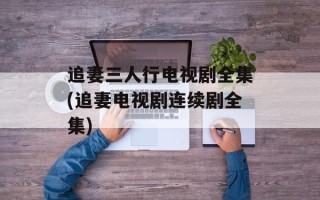 追妻三人行电视剧全集(追妻电视剧连续剧全集)