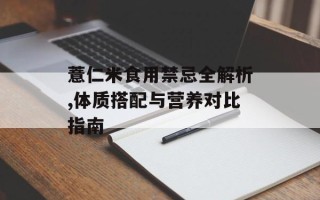 薏仁米食用禁忌全解析,体质搭配与营养对比指南