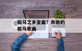 骏马之乡金曲？奔驰的骏马歌曲