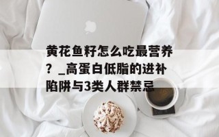 黄花鱼籽怎么吃最营养？_高蛋白低脂的进补陷阱与3类人群禁忌