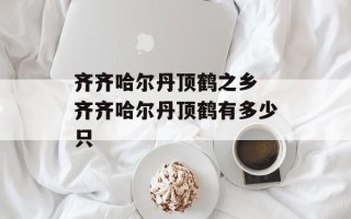 齐齐哈尔丹顶鹤之乡 齐齐哈尔丹顶鹤有多少只