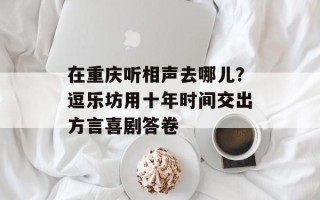 在重庆听相声去哪儿？逗乐坊用十年时间交出方言喜剧答卷