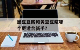 黑豆豆浆和黄豆豆浆哪个更适合新手？