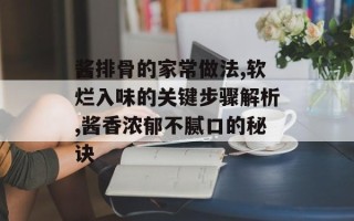 酱排骨的家常做法,软烂入味的关键步骤解析,酱香浓郁不腻口的秘诀