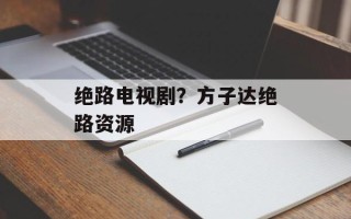 绝路电视剧？方子达绝路资源
