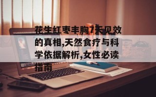 花生红枣丰胸7天见效的真相,天然食疗与科学依据解析,女性必读指南