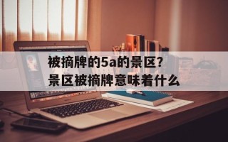 被摘牌的5a的景区？景区被摘牌意味着什么