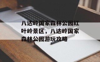 八达岭国家森林公园红叶岭景区，八达岭国家森林公园游玩攻略
