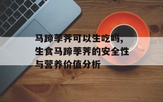 马蹄荸荠可以生吃吗,生食马蹄荸荠的安全性与营养价值分析