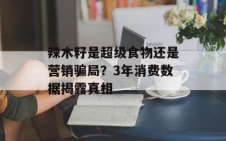 辣木籽是超级食物还是营销骗局？3年消费数据揭露真相