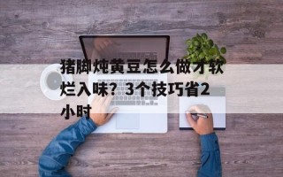 猪脚炖黄豆怎么做才软烂入味？3个技巧省2小时