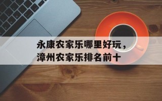 永康农家乐哪里好玩，漳州农家乐排名前十