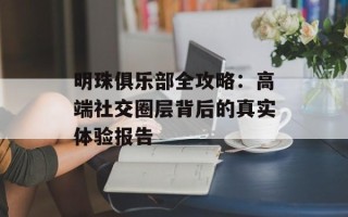 明珠俱乐部全攻略：高端社交圈层背后的真实体验报告